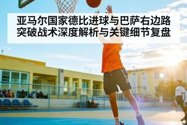 亚马尔国家德比进球与巴萨右边路突破战术深度解析与关键细节复盘