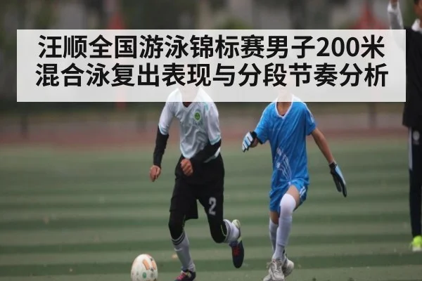 汪顺全国游泳锦标赛男子200米混合泳复出表现与分段节奏分析