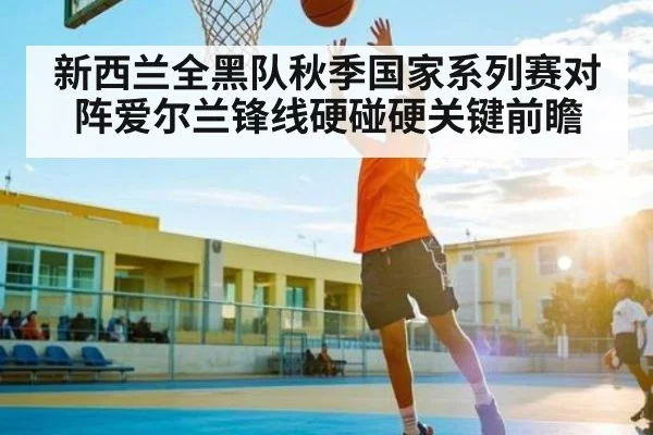 新西兰全黑队秋季国家系列赛对阵爱尔兰锋线硬碰硬关键前瞻