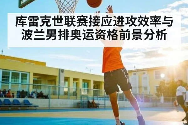库雷克世联赛接应进攻效率与波兰男排奥运资格前景分析