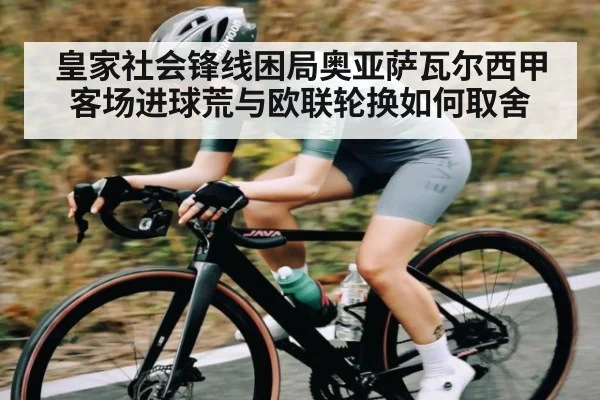 皇家社会锋线困局奥亚萨瓦尔西甲客场进球荒与欧联轮换如何取舍