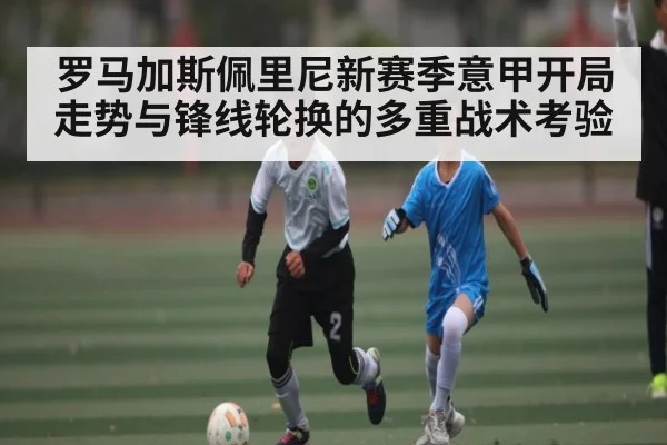 罗马加斯佩里尼新赛季意甲开局走势与锋线轮换的多重战术考验